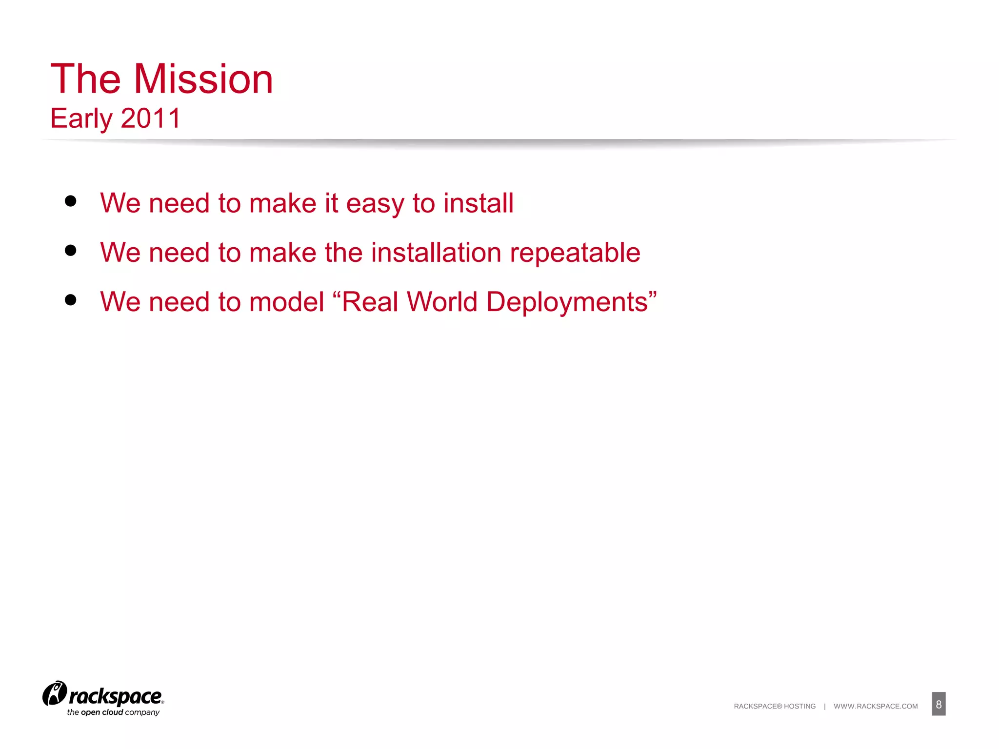 8RACKSPACE® HOSTING | WWW.RACKSPACE.COM
• We need to make it easy to install
• We need to make the installation repeatable
• We need to model “Real World Deployments”
The Mission
Early 2011
 
