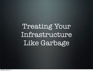 Treating Your 
Infrastructure 
Like Garbage 
Saturday, April 20, 13 
 
