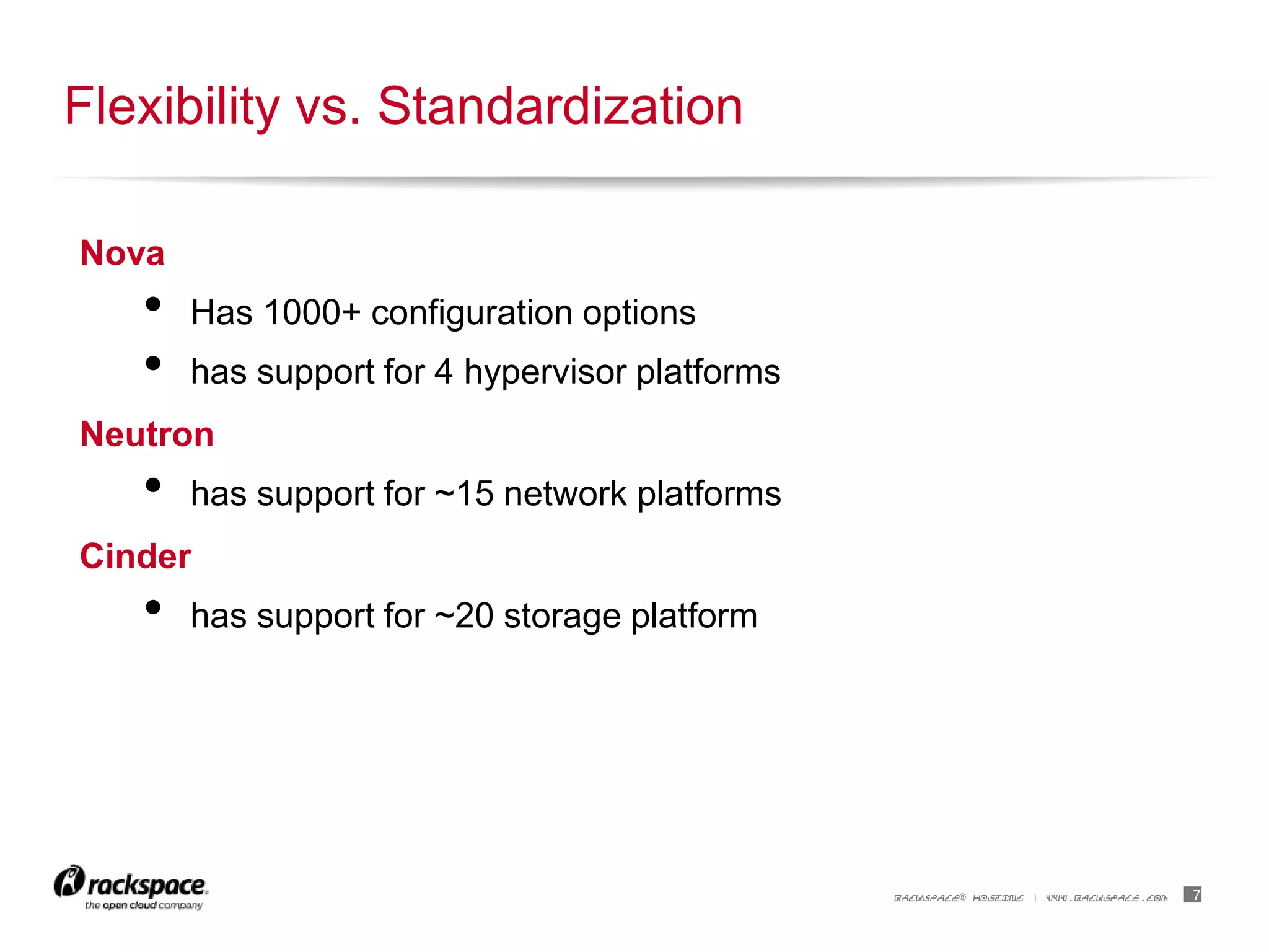 7RACKSPACE® HOSTING | WWW.RACKSPACE.COM
Nova
• Has 1000+ configuration options
• has support for 4 hypervisor platforms
Neutron
• has support for ~15 network platforms
Cinder
• has support for ~20 storage platform
Flexibility vs. Standardization
 
