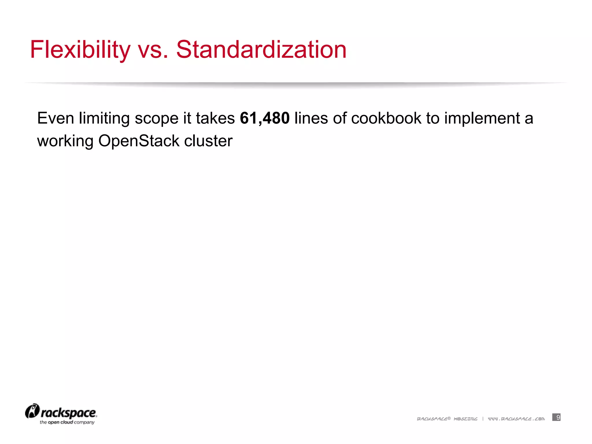 9RACKSPACE® HOSTING | WWW.RACKSPACE.COM
Even limiting scope it takes 61,480 lines of cookbook to implement a
working OpenStack cluster
Flexibility vs. Standardization
 