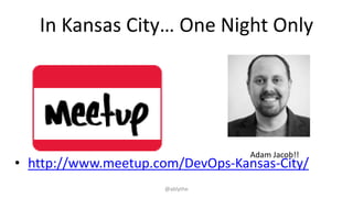 In Kansas City… One Night Only
• http://www.meetup.com/DevOps-Kansas-City/
Adam Jacob!!
@ablythe
 