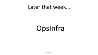 Later that week…
OpsInfra
@ablythe
 