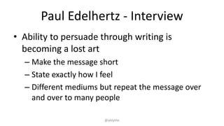 Paul Edelhertz - Interview
• Ability to persuade through writing is
becoming a lost art
– Make the message short
– State exactly how I feel
– Different mediums but repeat the message over
and over to many people
@ablythe
 