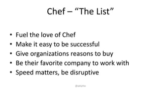Chef – “The List”
• Fuel the love of Chef
• Make it easy to be successful
• Give organizations reasons to buy
• Be their favorite company to work with
• Speed matters, be disruptive
@ablythe
 