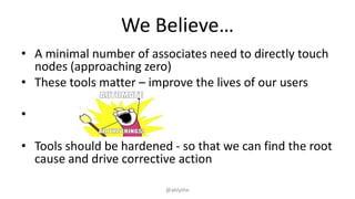 We Believe…
• A minimal number of associates need to directly touch
nodes (approaching zero)
• These tools matter – improve the lives of our users
•
• Tools should be hardened - so that we can find the root
cause and drive corrective action
@ablythe
 