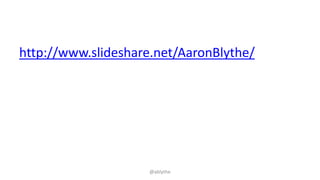 http://www.slideshare.net/AaronBlythe/
@ablythe
 