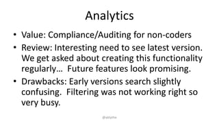Analytics
• Value: Compliance/Auditing for non-coders
• Review: Interesting need to see latest version.
We get asked about creating this functionality
regularly… Future features look promising.
• Drawbacks: Early versions search slightly
confusing. Filtering was not working right so
very busy.
@ablythe
 