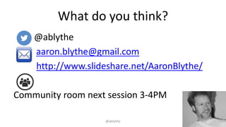 What do you think?
@ablythe
aaron.blythe@gmail.com
http://www.slideshare.net/AaronBlythe/
Community room next session 3-4PM
@ablythe
 