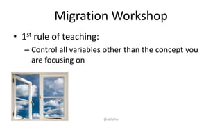 Migration Workshop
• 1st rule of teaching:
– Control all variables other than the concept you
are focusing on
@ablythe
 