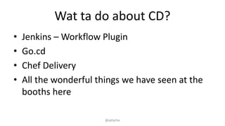 Wat ta do about CD?
• Jenkins – Workflow Plugin
• Go.cd
• Chef Delivery
• All the wonderful things we have seen at the
booths here
@ablythe
 