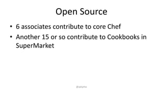 Open Source
• 6 associates contribute to core Chef
• Another 15 or so contribute to Cookbooks in
SuperMarket
@ablythe
 