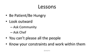 Lessons
• Be Patient/Be Hungry
• Look outward
– Ask Community
– Ask Chef
• You can’t please all the people
• Know your constraints and work within them
@ablythe
 
