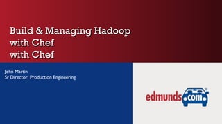 Build & Managing HadoopBuild & Managing Hadoop
with Chefwith Chef
with Chefwith Chef
John Martin
Sr Director, Production Engineering
 