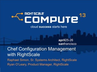 april25-26
sanfrancisco
cloud success starts here
Chef Configuration Management
with RightScale
Raphael Simon, Sr. Systems Architect, RightScale
Ryan O’Leary, Product Manager, RightScale
 