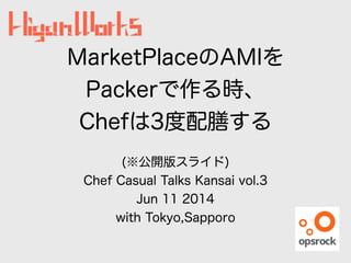 MarketPlaceのAMIを
Packerで作る時、
Chefは3度配膳する
!
(※公開版スライド)
Chef Casual Talks Kansai vol.3 
Jun 11 2014
with Tokyo,Sapporo
 