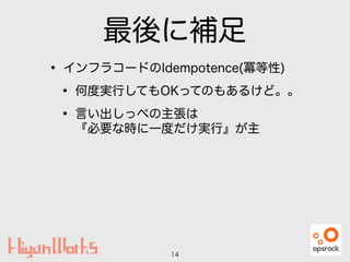最後に補足
• インフラコードのIdempotence(冪等性)
• 何度実行してもOKってのもあるけど。。
• 言い出しっぺの主張は 
『必要な時に一度だけ実行』が主
14
 