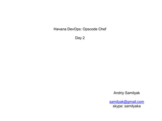 Начала DevOps: Opscode Chef
Day 2

Andriy Samilyak
samilyak@gmail.com
skype: samilyaka

 
