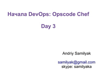 Начала DevOps: Opscode Chef
Day 3

Andriy Samilyak
samilyak@gmail.com
skype: samilyaka

 