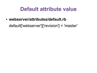 Default attribute value
●

webserver/attributes/default.rb
default['webserver']['revision'] = 'master'

 
