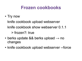 Frozen cookbooks
●

Try now
knife cookbook upload webserver
knife cookbook show webserver 0.1.1
> frozen?: true

●

●

berks update && berks upload → no
changes
knife cookbook upload webserver --force

 