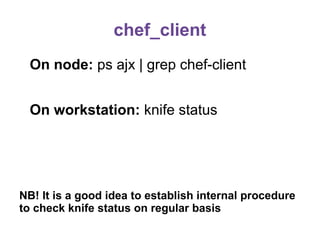 chef_client
On node: ps ajx | grep chef-client
On workstation: knife status

NB! It is a good idea to establish internal procedure
to check knife status on regular basis

 