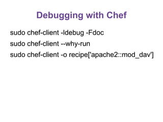 Debugging with Chef
sudo chef-client -ldebug -Fdoc
sudo chef-client --why-run
sudo chef-client -o recipe['apache2::mod_dav']

 