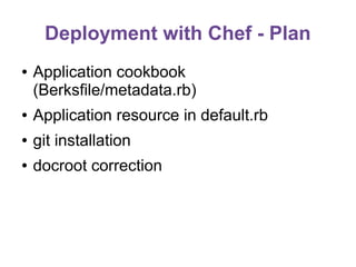 Deployment with Chef - Plan
●

Application cookbook
(Berksfile/metadata.rb)

●

Application resource in default.rb

●

git installation

●

docroot correction

 