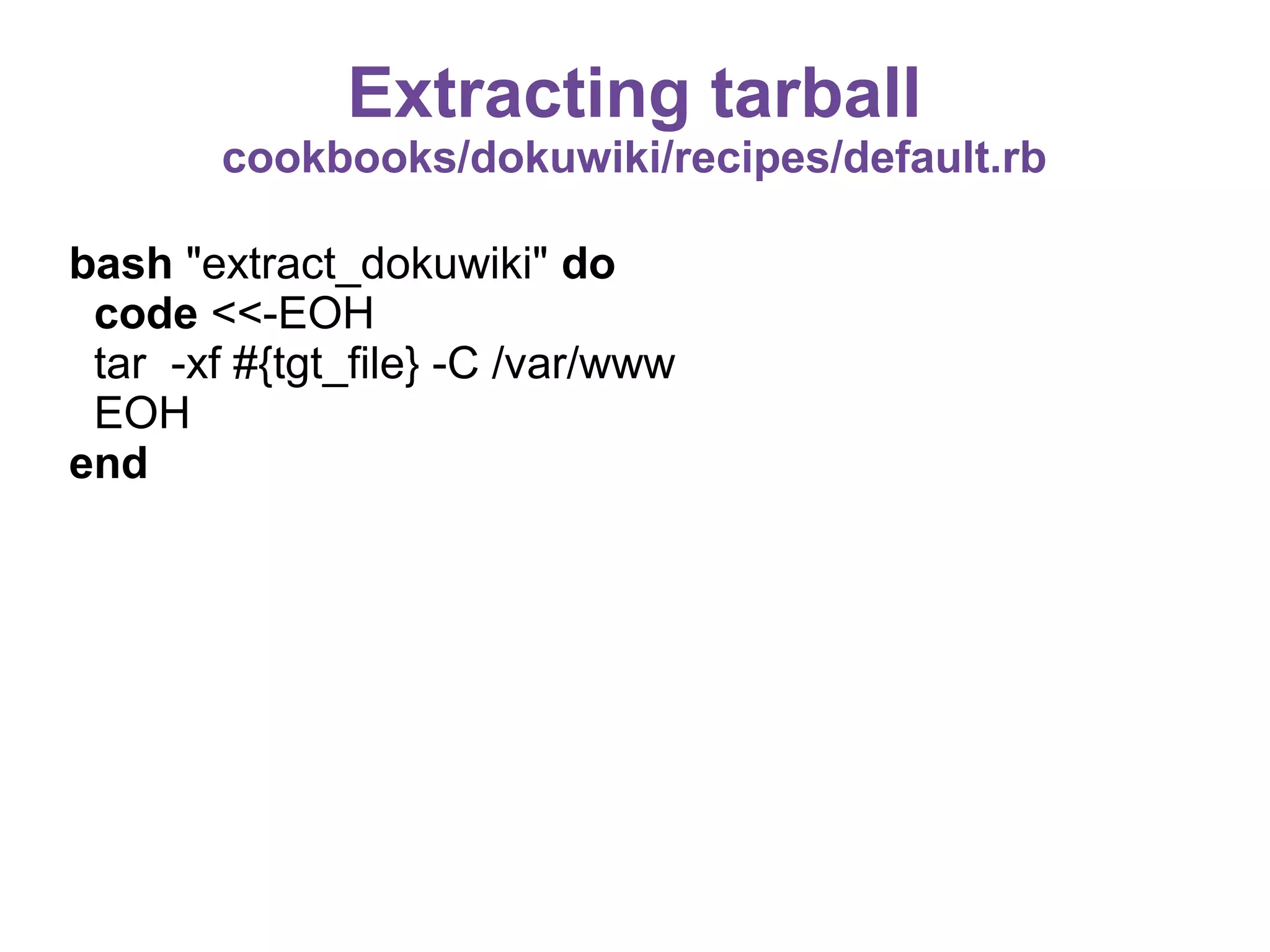 Extracting tarball
cookbooks/dokuwiki/recipes/default.rb
bash "extract_dokuwiki" do
code <<-EOH
tar -xf #{tgt_file} -C /var/www
EOH
end

 