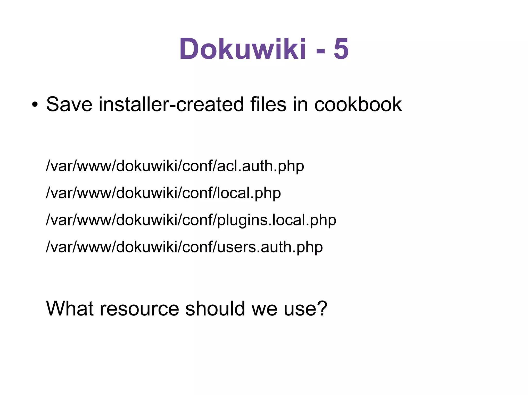 Dokuwiki - 5
●

Save installer-created files in cookbook
/var/www/dokuwiki/conf/acl.auth.php
/var/www/dokuwiki/conf/local.php
/var/www/dokuwiki/conf/plugins.local.php
/var/www/dokuwiki/conf/users.auth.php

What resource should we use?

 