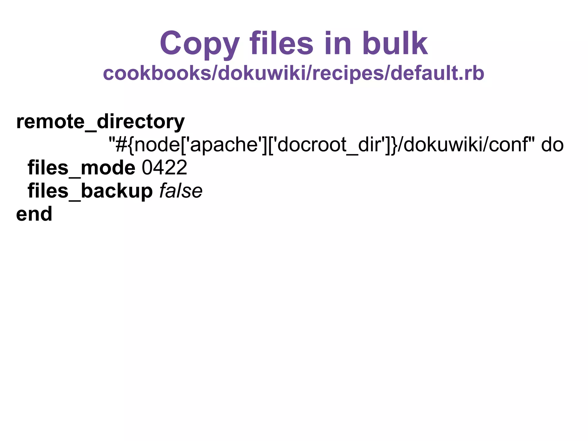 Copy files in bulk
cookbooks/dokuwiki/recipes/default.rb
remote_directory
"#{node['apache']['docroot_dir']}/dokuwiki/conf" do
files_mode 0422
files_backup false
end

 