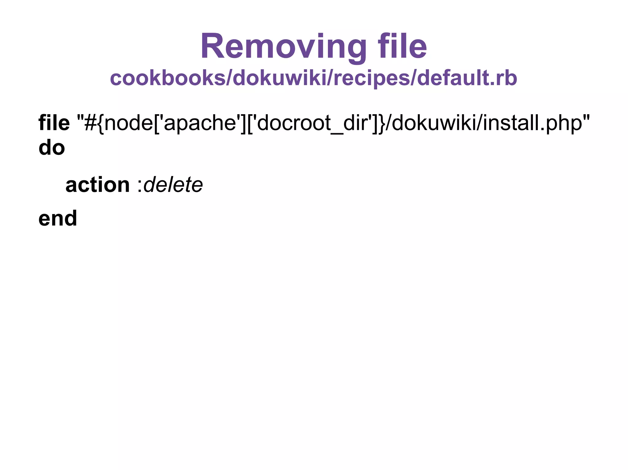 Removing file
cookbooks/dokuwiki/recipes/default.rb
file "#{node['apache']['docroot_dir']}/dokuwiki/install.php"
do
action :delete
end

 