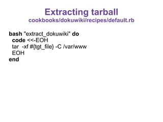 Extracting tarball
cookbooks/dokuwiki/recipes/default.rb
bash "extract_dokuwiki" do
code <<-EOH
tar -xf #{tgt_file} -C /var/www
EOH
end

 