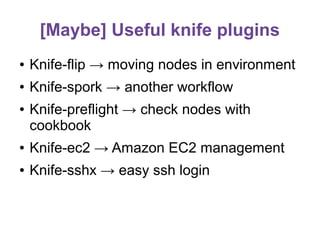[Maybe] Useful knife plugins
●

Knife-flip → moving nodes in environment

●

Knife-spork → another workflow

●

Knife-preflight → check nodes with
cookbook

●

Knife-ec2 → Amazon EC2 management

●

Knife-sshx → easy ssh login

 