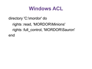 Windows ACL
directory 'C:mordor' do
rights :read, 'MORDORMinions'
rights :full_control, 'MORDORSauron'
end

 