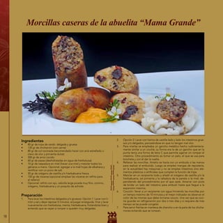 18
Ingredientes
•	 80 gr de tripa de cerdo: delgada y gruesa
•	 120 gr de chicharrón (con carne)
•	 80 gr de col cocinada (recomendado hacer con anís estrellado o
clavo de olor y pimienta dulce)
•	 300 gr de arroz cocido
•	 60 gr de pasas (deshidratadas en agua de hierbaluisa)
•	 10 gr de raspadura en miel (hacer una miel y mezclar todos los
géneros a mano. Opcional: agregar a la miel hojas de albahaca y
rectificar con un poco de sal).
•	 30 gr de orégano de castilla y/o hierbabuena fresca
•	 150 gr de vísceras (opcional emplear las vísceras en refrito para
el relleno)
•	 Opcional: refrito con ajo, cebolla larga picada muy fino, comino,
orégano, hierbabuena y un poquito de achiote
Preparación
1.	 Para lavar los intestinos delgados y/o gruesos: Opción 1: Lavar con li-
món y sal y dejar reposar 5 minutos, enjuagar enseguida. Virar y lavar
nuevamente con hierbaluisa, menta, hierbabuena; frotándolas bien y
evitando que se vayan a romper o queden muy delgadas.
Morcillas caseras de la abuelita “Mama Grande”
2.	 Opción 2: Lavar con harina de castilla lado y lado los intestinos grue-
sos y/o delgados, percatándose en que no tengan mal olor.
3.	 Para virarlas se empleaba un gancho metálico hecho rudimentaria-
mente similar a un croché, su forma era la de un gancho que en la
punta tenía una forma de letra C que permite agarrar sin romper el
intestino. Otro procedimiento es tomar un palo, el que se usa para
brocheta y con él dar la vuelta.
4.	 Rellenar las morcillas. Antaño se hacía con un embudo o las manos
para realizar el embutido. Luego se empleó mangas de repostería,
en la actualidad hay máquinas y no se emplea intestinos sino ele-
mentos plásticos o artificiales que cumplen la función de tripa.
5.	 Mezclar en un recipiente todo y añadir el orégano de castilla y/o la
hierbabuena, sal pimienta y la ralladura de la panela o la miel, de-
pendiendo del procedimiento por el que opte. Amarrar con piola
de bridar un lado del intestino para embutir hasta que llegue a la
expansión máxima.
6.	 Cocción: llevar a un recipiente con agua hirviendo las morcillas por
un tiempo máximo de 10 minutos y el mejor indicador es observar el
color de las mismas que debe tornarse oscuro. Una vez que se coci-
ne guardar en refrigeración por dos o tres días y si requiere de más
tiempo se las puede congelar.
7.	 Para servir freírlas en manteca de chancho o en la paila de los chicha-
rrones evitando que se rompan.
 
