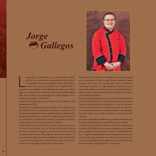 26
Jorge
Gallegos
L
a panadería y pastelería son su fuerte. Este quiteño
de 53 años tuvo la suerte de aprender el oficio del pri-
mer pastelero francés que llegó a Quito, Michel Brun.
El resto de sus conocimientos los complementó si-
guiendo cursos dentro y fuera del país, así obtuvo su tecno-
logía en panificación en el Instituto Americano de Panadería
AIB, en Lima-Perú. Actualmente es el chef pastelero de la
Fábrica de Aceites La Fabril S.A.
Ha sido parte del equipo que publicó el ‘Libro Maestro‘ (de
pastelería) en 1994.
Su aporte a la gastronomía del Ecuador viene desde hace
más de 30 años y ha consistido en rescatar y mantener vivos
los dulces tradicionales de la ciudad de Quito y del Ecuador,
ayudar a las personas a mejorar la calidad, presentación de
los productos y la atención al cliente, ya que de esta forma
se promueve el turismo gastronómico del país.
Como docente ha compartido con sus alumnos los cono-
cimientos que posee, esto le ha permitido que muchos
de ellos pongan su negocio y los ha visto crecer. Tuvo la
suerte de representar al Ecuador en ferias nacionales e in-
ternacionales demostrando mediante charlas magistrales
y prácticas, la elaboración de productos típicos y emble-
máticos de algunas ciudades de nuestro país.
Para este chef, el perfecto maridaje entre turismo-paisaje
es un atardecer en los ríos del Parque Nacional Yasuní
porque cada rincón de nuestro país tiene su belleza y
contrastes, iniciando un viaje desde la Costa para cruzar
los Andes y llegar a la Amazonía, vamos a disfrutar de pai-
sajes únicos sin dejar de mencionar la belleza de la fauna
en las Islas Encantadas.
Su fiesta popular-celebración nacional es el Pase del Niño
Viajero por Navidad, en la ciudad de Cuenca, porque las
fiestas tradicionales de cada región son uno de los atrac-
tivos que causan impacto en las personas que lo admiran,
su colorida vestimenta, su música, la gente, sus represen-
taciones hacen que quede marcada en la memoria del
visitante.
La receta criolla-plato emblemático para él es la fanesca con
bacalao de Galápagos de mamá Esthercita, mi abuela.
Su sueño es que cada ecuatoriano promueva nuestro país
no solo por la belleza de su gente y paisajes sino también
por su gastronomía, única por su sabor y variedad de pla-
tos. “Seguiré trabajando para formar personas que vean
que lo mejor que tenemos en nuestras manos es la crea-
ción y los ingredientes que esperan por nosotros para ser
transformados en platos únicos”, manifiesta.
 