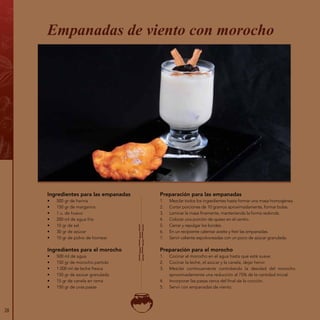 Ingredientes para las empanadas
•	 500 gr de harina
•	 150 gr de margarina
•	 1 u. de huevo
•	 200 ml de agua fría
•	 10 gr de sal
•	 30 gr de azúcar
•	 10 gr de polvo de hornear
Ingredientes para el morocho
•	 500 ml de agua
•	 150 gr de morocho partido
•	 1 000 ml de leche fresca
•	 150 gr de azúcar granulada
•	 15 gr de canela en rama
•	 150 gr de uvas pasas
Empanadas de viento con morocho
Preparación para las empanadas
1.	 Mezclar todos los ingredientes hasta formar una masa homogénea.
2.	 Cortar porciones de 10 gramos aproximadamente, formar bolas.
3.	 Laminar la masa finamente, manteniendo la forma redonda.
4.	 Colocar una porción de queso en el centro.
5.	 Cerrar y repulgar los bordes.
6.	 En un recipiente calentar aceite y freír las empanadas.
7.	 Servir caliente espolvoreadas con un poco de azúcar granulada.
Preparación para el morocho
1.	 Cocinar el morocho en el agua hasta que esté suave.
2.	 Cocinar la leche, el azúcar y la canela, dejar hervir.
3.	 Mezclar continuamente controlando la desidad del morocho
aproximadamente una reducción al 75% de la cantidad inicial.
4.	 Incorporar las pasas cerca del final de la cocción.
5.	 Servir con empanadas de viento.
28
 