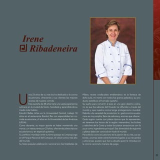 35
Irene
Ribadeneira
U
nos 23 años de su vida los ha dedicado a la cocina
ecuatoriana, ofreciendo a sus clientes las mejores
recetas de nuestra comida.
Esta quiteña de 48 años tiene una vasta experiencia
culinaria en la ciudad de Quito, heredada y aprendida de su
madre Lola Calisto.
Estudió Bellas Artes en la Universidad Central, trabajó 18
años en el restaurante Bambú Bar con especialidad en co-
mida ecuatoriana y 4 años en la Universidad de las Américas
(UDLA).
Como docente, su mayor aporte es haber mantenido una
marca y un restaurante por 23 años, ofreciendo platos típicos
ecuatorianos y en especial quiteños.
Su perfecto maridaje entre turismo-paisaje es Limpiopungo
en el Parque Nacional del Cotopaxi, el volcán activo más alto
del mundo.
Su fiesta popular-celebración nacional son las Diabladas de
Píllaro, receta criolla-plato emblemático es la fanesca de
doña Lola, mi mamá con todos los granos pelados y su pro-
ducto estrella es el hornado quiteño.
Su sueño para convertir al país en una gran destino culina-
rio es que los sabores del Ecuador se difundan a través del
mundo y que nuestra cocina tenga protagonismo mundial.
Debido a la variedad de productos, la gastronomía ecuato-
riana es muy amplia, llena de sabores y aromas que ofrecer.
Cada región cuenta con platos típicos que la representan,
así tenemos los locros de la región interandina, los biches
y cebiches de la Costa y todos los platos amazónicos con la
yuca como ingrediente principal. Esa diversidad de regiones
y platos debe ser conocida en todo el mundo.
Para ella la cocina ecuatoriana es la pasión de su vida, sus sa-
bores y aromas están estrechamente ligados a sus recuerdos
y añoranzas, puesto que fue su abuela quien le introdujo en
la cocina nacional a manera de juego.
 