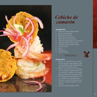57
Ingredientes
•	 800 gr de camarón pelado grande
•	 60 ml de aceite vegetal
•	 800 gr de tomate rinón
•	 250 ml de zumo de naranja
•	 200 ml de zumo de limón sutil
•	 100 gr de cebolla paiteña, en corte juliana
•	 100 gr de pimiento rojo, brunoise
•	 100 gr de pimiento verde, brunoise
•	 10 gr de culantro
•	 Sal c/n
•	 Pimienta c/n
•	 20 gr de mostaza
Cebiche de
camarón
Preparación
1.	 Mezclar la mitad del zumo de limón,
zumo de naranja, aceite vegetal, tomate
concasse (200 gramos) y cebolla paiteña.
Dejar encurtir la cebolla un poco.
2.	 Cocinar el camarón con sal, pimienta,
una rama de apio y cebolla. Dejar enfriar
los camarones y mezclar con la cebolla
paiteña, pimiento rojo y pimiento verde.
3.	 Licuar 600 gramos de tomate riñón, cer-
nir y mezclar con la otra preparación.
4.	 Incorporar un poco de mostaza a la pre-
paración y rectificar sabores con sal y
pimienta.
5.	 Servir con canguil, tostado y chifles.
 