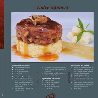 90
Ingredientes de la masa
•	 100 gr de mote cocinado
•	 30 gr de huevo
•	 5 gr de mantequilla
•	 1 gr de sal
Preparación de la masa
1.	 Retirar la hembrilla de cada
grano de mote cocinado y
moler bien hasta formar una
masa lisa; agregar la sal y
mezclar bien.
2.	 Batir el huevo y poner a la
mezcla anterior.
Dulce infancia
3.	 Finalmente, incorporar la mante-
quilla y formar una masa tersa y
manejable.
4.	 Dejar reposar por 30 minutos en-
vuelta en papel film.
Ingredientes del relleno
•	 300 gr de tocte
•	 120 gr de miel de panela
•	 60 gr de huevo
•	 40 gr de panela molida
•	 1 gr de sal
Preparación del relleno
1.	 Trocear el tocte en tamaños no
muy pequeños y mezclar bien
con la miel de panela, la panela
molida y el huevo batido.
2.	 Agregar sal y mezclar.
3.	 Colocar la masa en la base de
un aro metálico enmantequilla-
do.
4.	 Poner sobre la masa la mezcla de
tocte y hornear por aproximada-
mente 20 minutos a 180 °C.
5.	 Servir tibio.
 