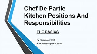 Chef De Partie
Kitchen Positions And
Responsibilities
THE BASICS
By Christopher Flatt
www.becomingachef.co.uk
 
