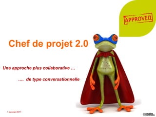 Chef de projet 2.0 Une approche plus collaborative …   … .  de type conversationnelle 1 Janvier 2011 