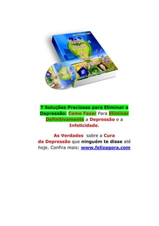 7 Soluções Preciosas para Eliminar a
Depressão: Como Fazer Para Eliminar
Definitivamente a Depressão e a
Infelicidade.
As Verdades sobre a Cura
da Depressão que ninguém te disse até
hoje. Confira mais: www.felizagora.com
 