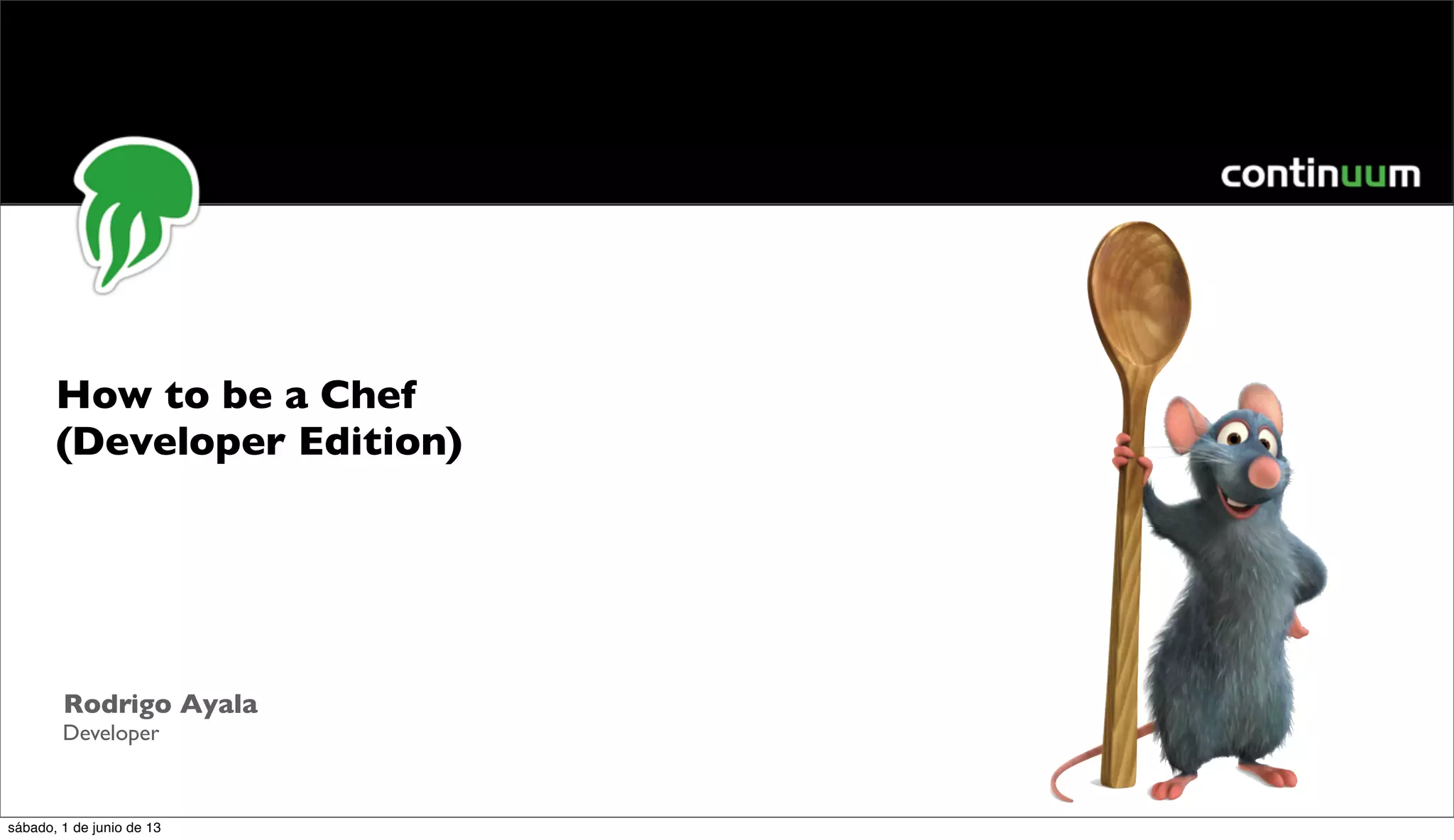 How to be a Chef
(Developer Edition)
Rodrigo Ayala
Developer
sábado, 1 de junio de 13
 