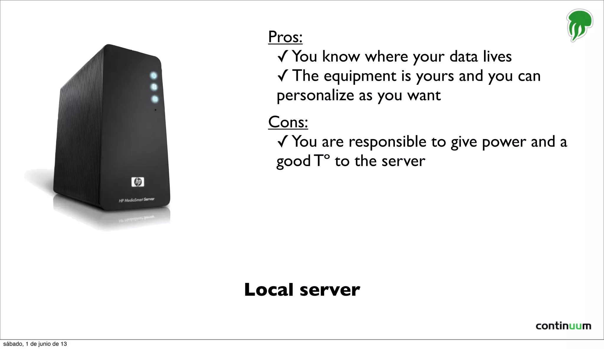 Local server
Pros:
✓You know where your data lives
✓ The equipment is yours and you can
personalize as you want
Cons:
✓You are responsible to give power and a
good Tº to the server
sábado, 1 de junio de 13
 