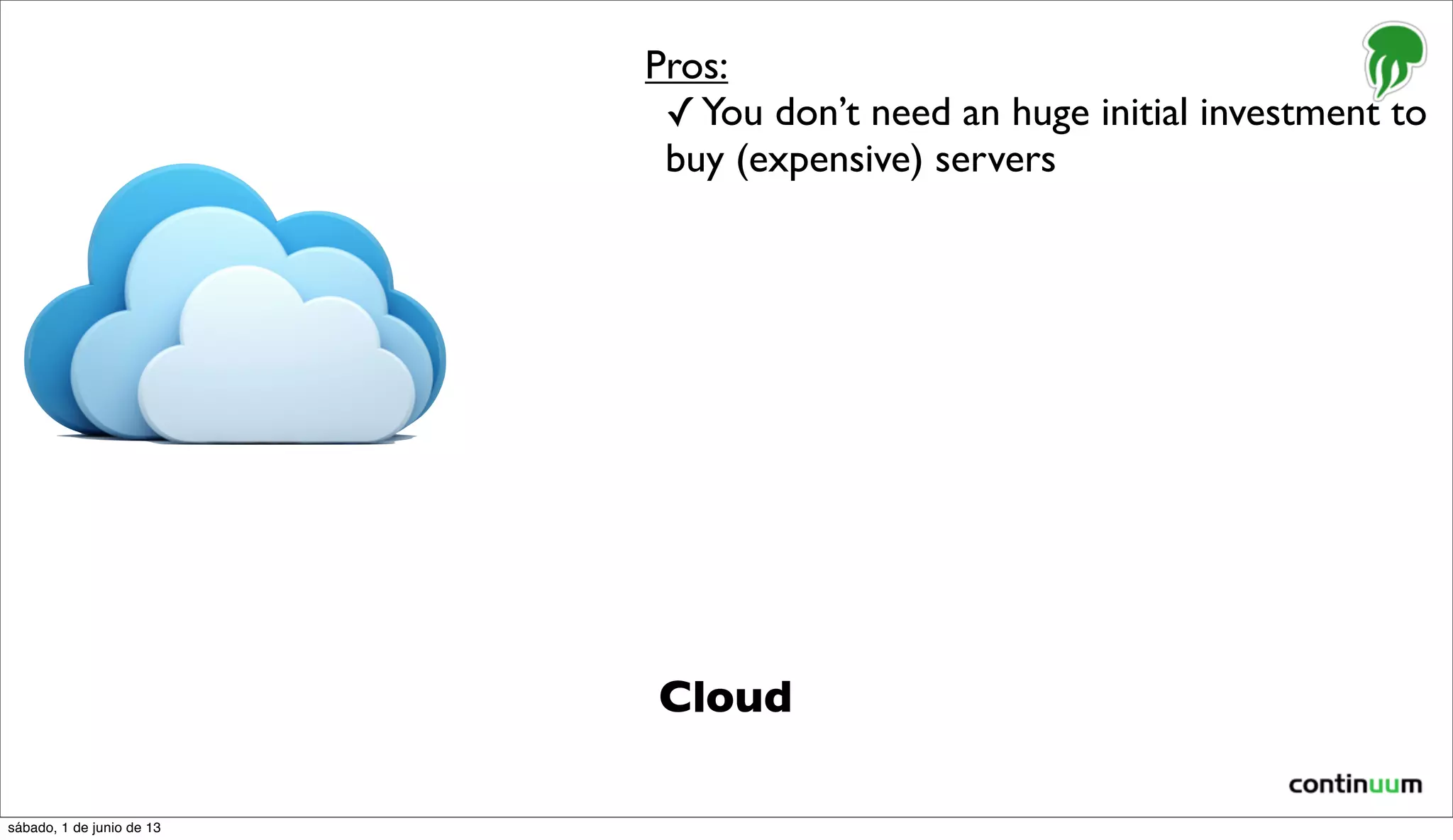 Cloud
Pros:
✓You don’t need an huge initial investment to
buy (expensive) servers
sábado, 1 de junio de 13
 