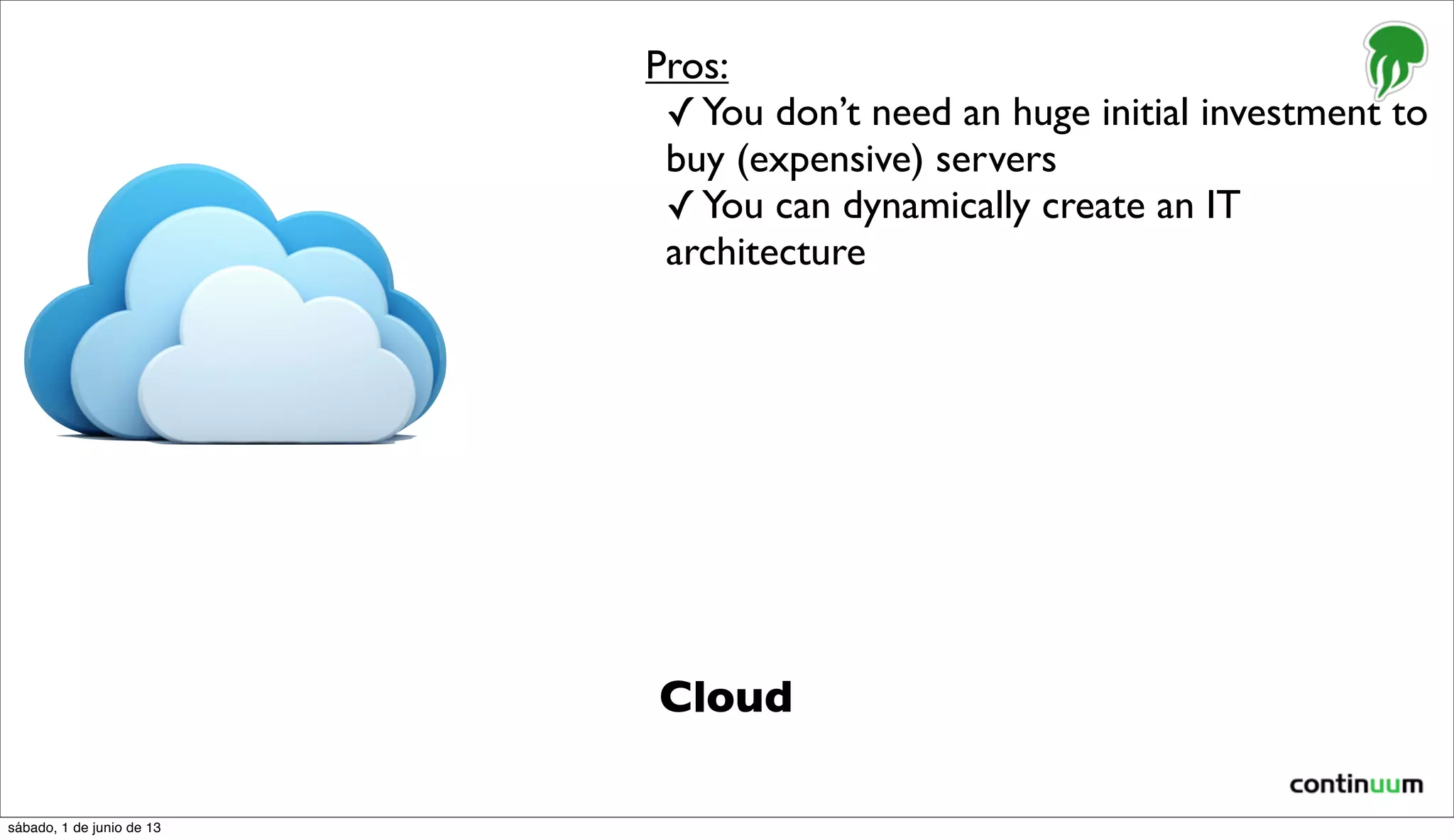 Cloud
Pros:
✓You don’t need an huge initial investment to
buy (expensive) servers
✓You can dynamically create an IT
architecture
sábado, 1 de junio de 13
 