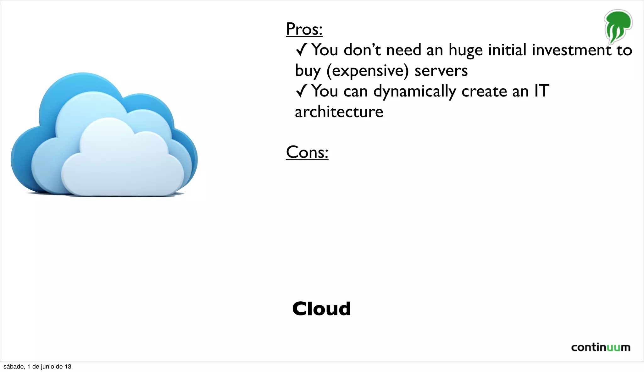 Cloud
Pros:
✓You don’t need an huge initial investment to
buy (expensive) servers
✓You can dynamically create an IT
architecture
Cons:
sábado, 1 de junio de 13
 