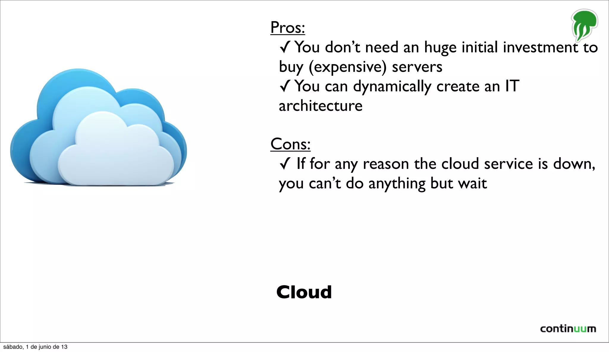 Cloud
Pros:
✓You don’t need an huge initial investment to
buy (expensive) servers
✓You can dynamically create an IT
architecture
Cons:
✓ If for any reason the cloud service is down,
you can’t do anything but wait
sábado, 1 de junio de 13
 