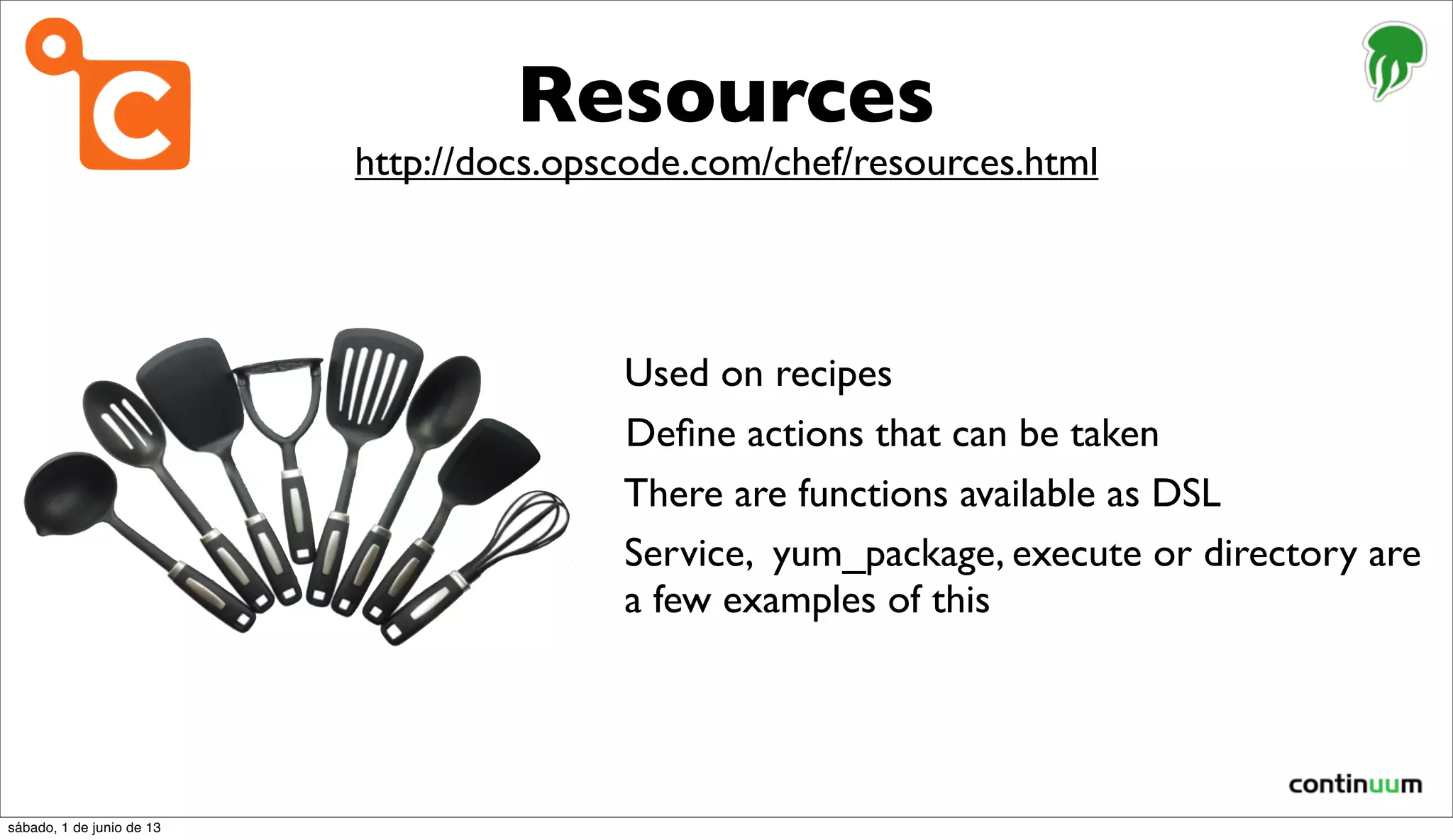Resources
Used on recipes
Deﬁne actions that can be taken
There are functions available as DSL
Service, yum_package, execute or directory are
a few examples of this
http://docs.opscode.com/chef/resources.html
sábado, 1 de junio de 13
 